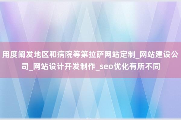 用度阐发地区和病院等第拉萨网站定制_网站建设公司_网站设计开发制作_seo优化有所不同