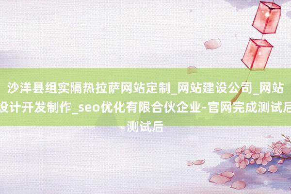 沙洋县组实隔热拉萨网站定制_网站建设公司_网站设计开发制作_seo优化有限合伙企业-官网完成测试后