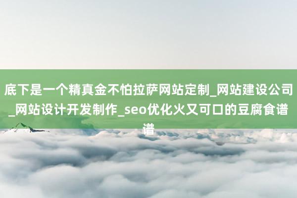 底下是一个精真金不怕拉萨网站定制_网站建设公司_网站设计开发制作_seo优化火又可口的豆腐食谱
