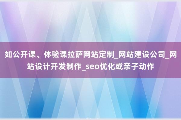 如公开课、体验课拉萨网站定制_网站建设公司_网站设计开发制作_seo优化或亲子动作