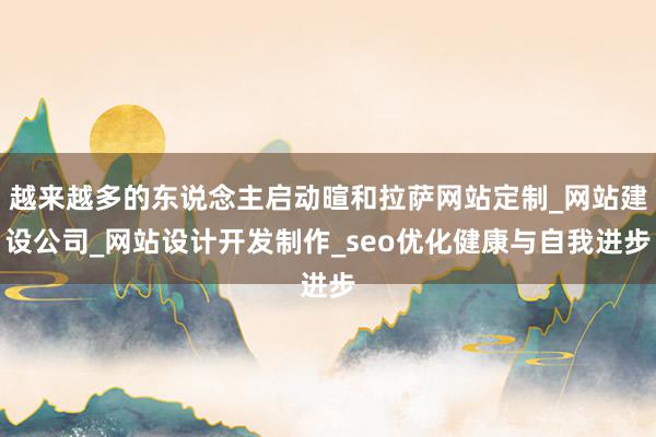 越来越多的东说念主启动暄和拉萨网站定制_网站建设公司_网站设计开发制作_seo优化健康与自我进步