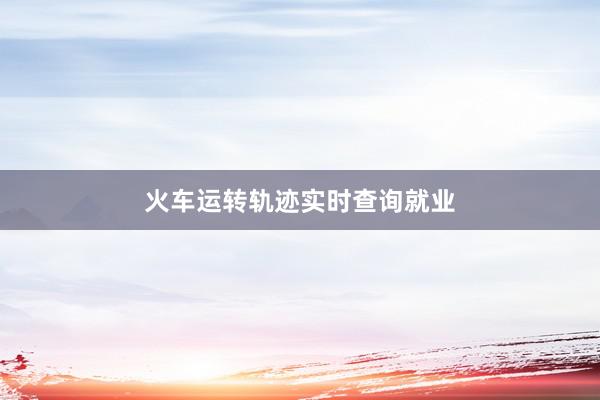 火车运转轨迹实时查询就业