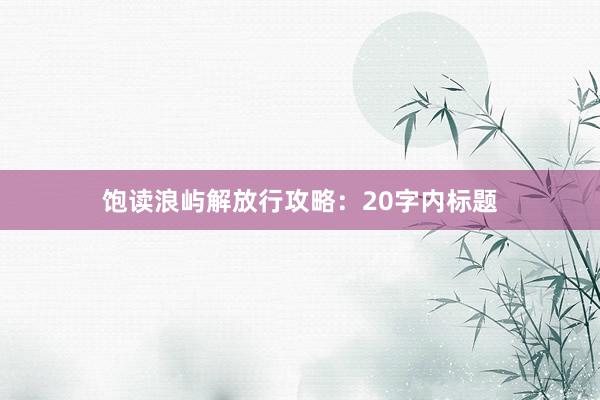 饱读浪屿解放行攻略：20字内标题