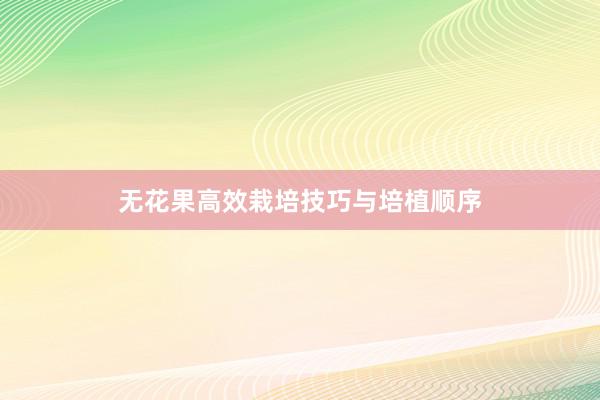 无花果高效栽培技巧与培植顺序
