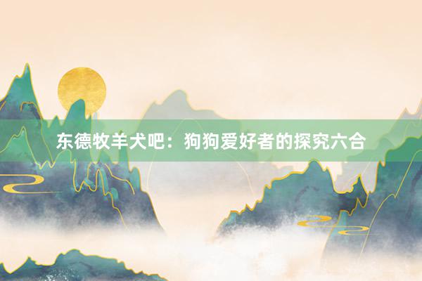 东德牧羊犬吧：狗狗爱好者的探究六合