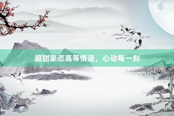 超甜豪恣高等情话，心动每一刻